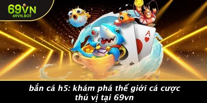 BẮN CÁ H5: KHÁM PHÁ THẾ GIỚI CÁ CƯỢC THÚ VỊ TẠI 69VN