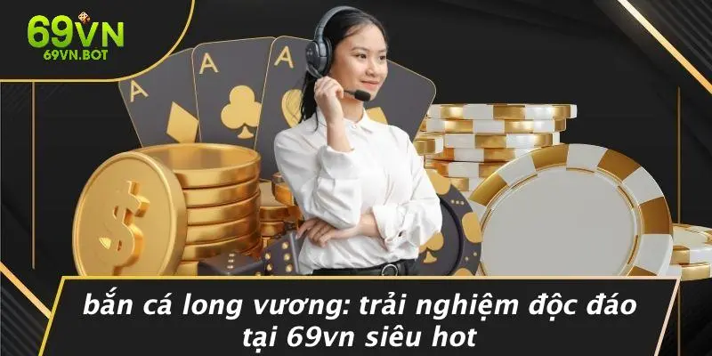 BẮN CÁ LONG VƯƠNG: TRẢI NGHIỆM ĐỘC ĐÁO TẠI 69VN SIÊU HOT