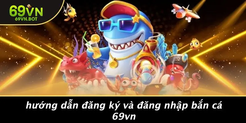 Hướng Dẫn Đăng Ký Và Đăng Nhập Bắn Cá 69vn